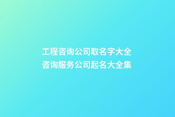 工程咨询公司取名字大全 咨询服务公司起名大全集